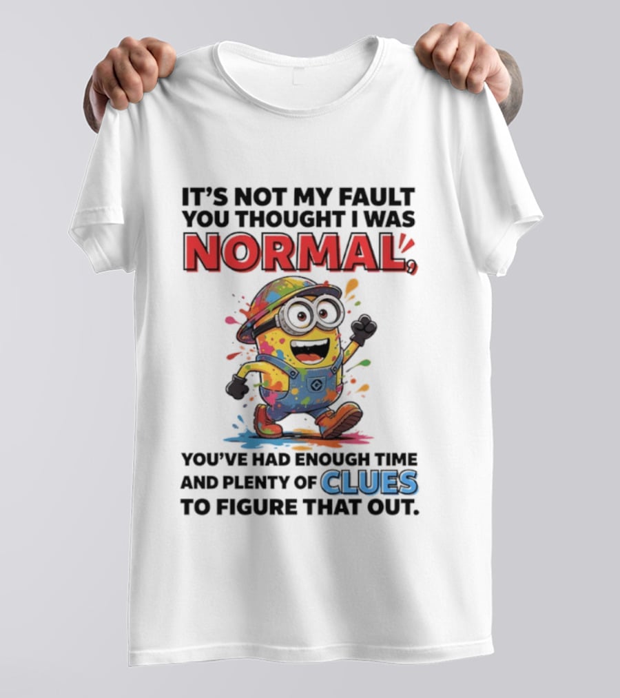 It's Not My Fault You Thought I Was Normal You've Had Enough Time And Plenty Of Clues To Figure That Out Minion T-Shirt
