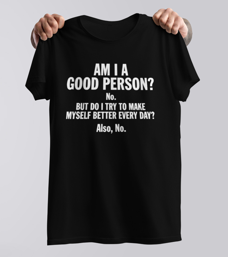 Am I A Good Person No But Do I Try To Make Myself Better Every Day Also No T-Shirt