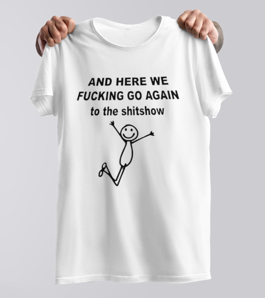 AND HERE WE FUCKING GO AGAIN TO THE SHITSHOW Stick Figure T-Shirt