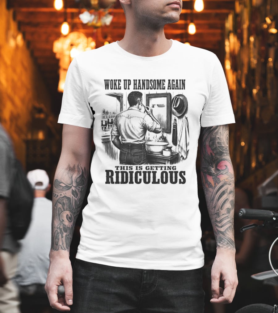 Woke Up Handsome Again This Is Getting Ridiculous Cowboy Authentics T-Shirt
