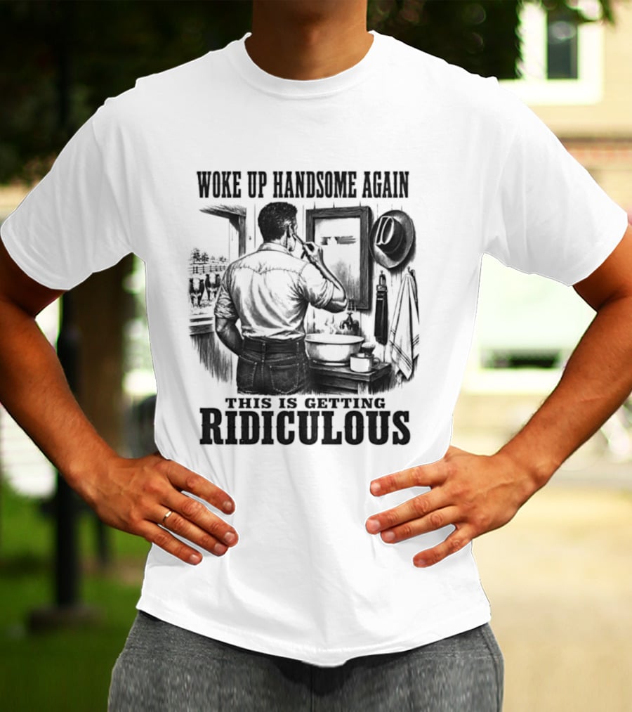 Woke Up Handsome Again This Is Getting Ridiculous Cowboy Authentics T-Shirt