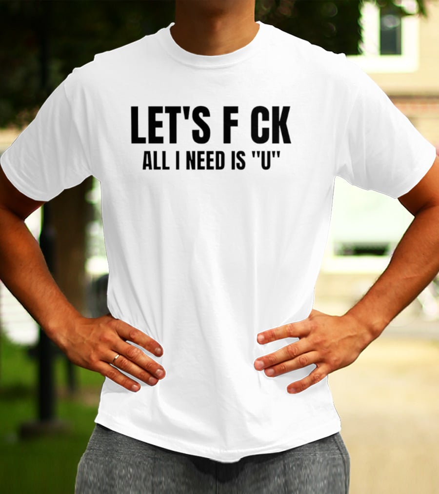 Let's F CK All I Need Is U T-Shirt