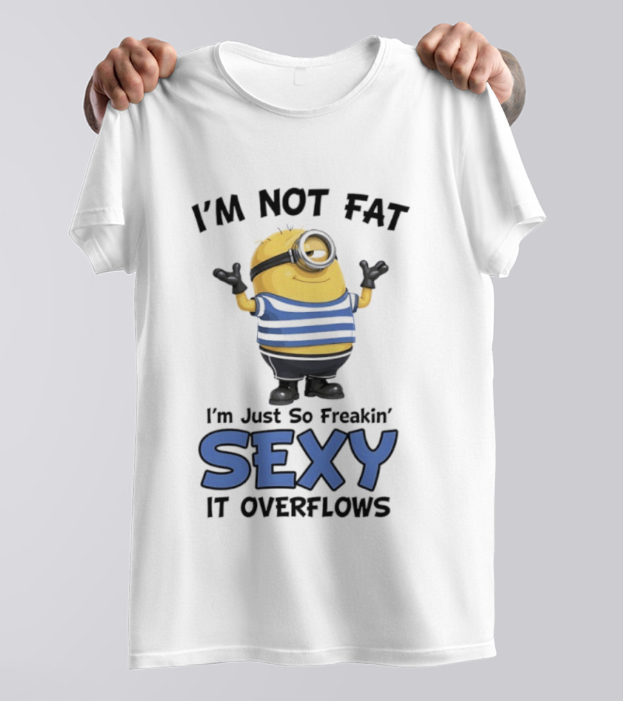 I'm Not Fat I'm Just So Freakin' Sexy It Overflows Minions T-Shirt