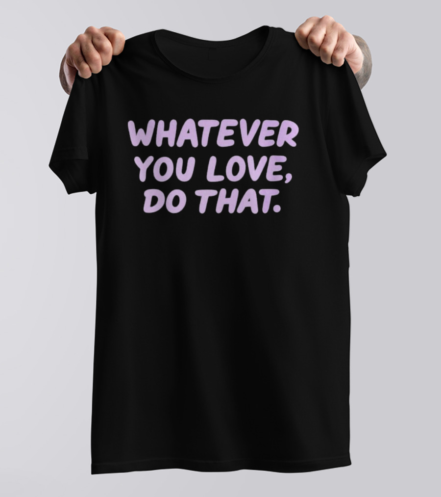 Whatever You Love Do That Positive Motivation T-Shirt
