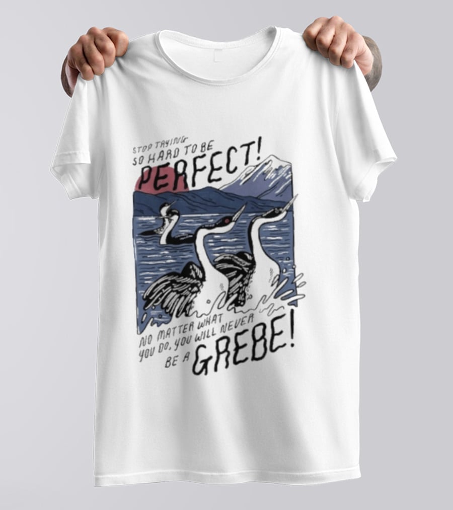 Stop Trying So Hard To Be Perfect No Matter What You Do You Will Never Be A Grebe T-Shirt