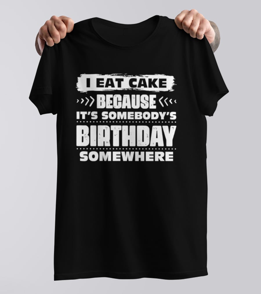 I Eat Cake Because It's Somebody's Birthday Somewhere T-Shirt