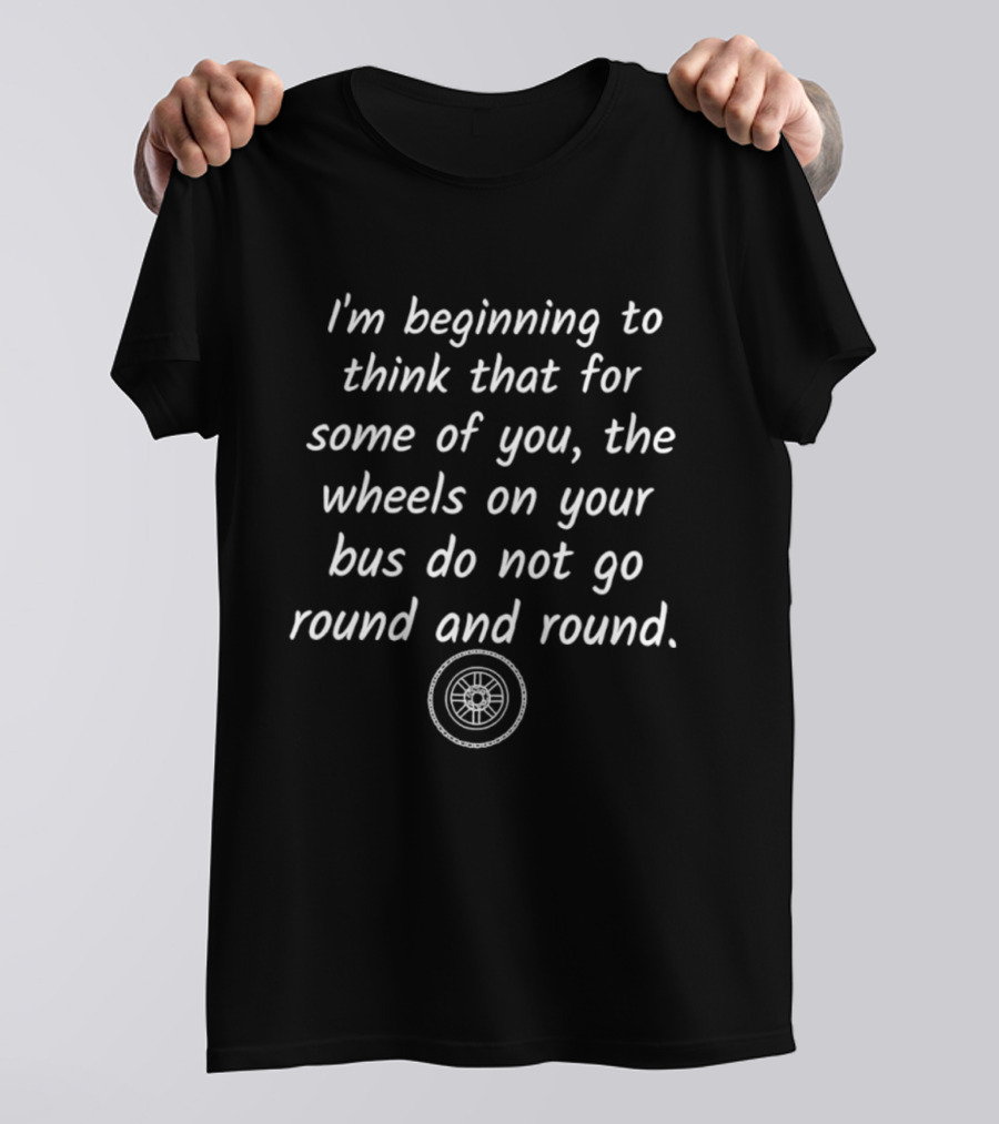 I'm Beginning To Think That For Some Of You The Wheels On Your Bus Do Not Go Round And Round T-Shirt