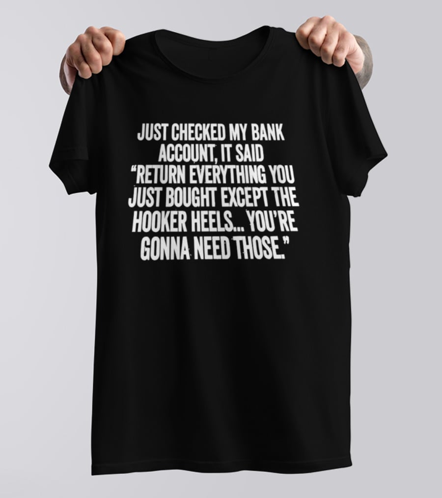 Just Checked My Bank Account Return Everything Except The Hooker Heels You're Gonna Need Those T-Shirt