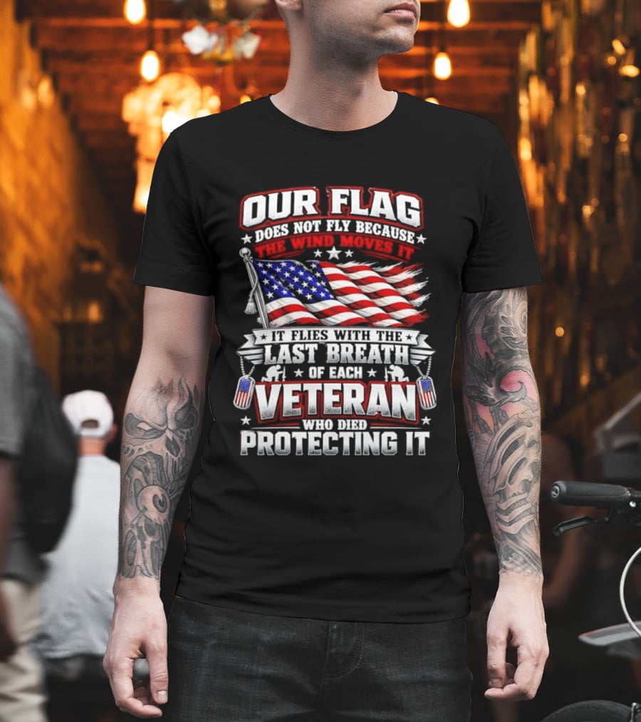 Our Flag Does Not Fly It Flies With The Last Breath Of Each Veteran Who Died Protecting It T-Shirt