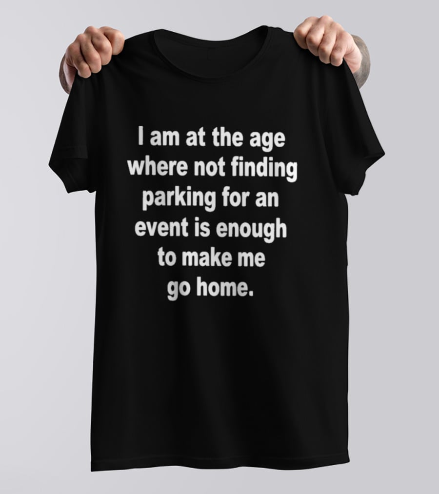 I Am At The Age Where Not Finding Parking For An Event Is Enough To Make Me Go Home T-Shirt