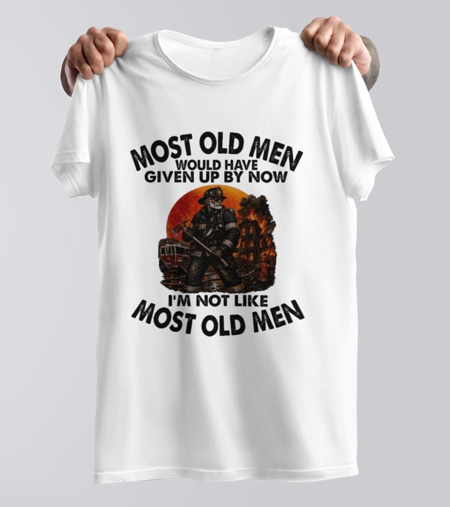 Most Old Men Would Have Given Up By Now I'm Not Like Most Old Men Firefighter T-Shirt