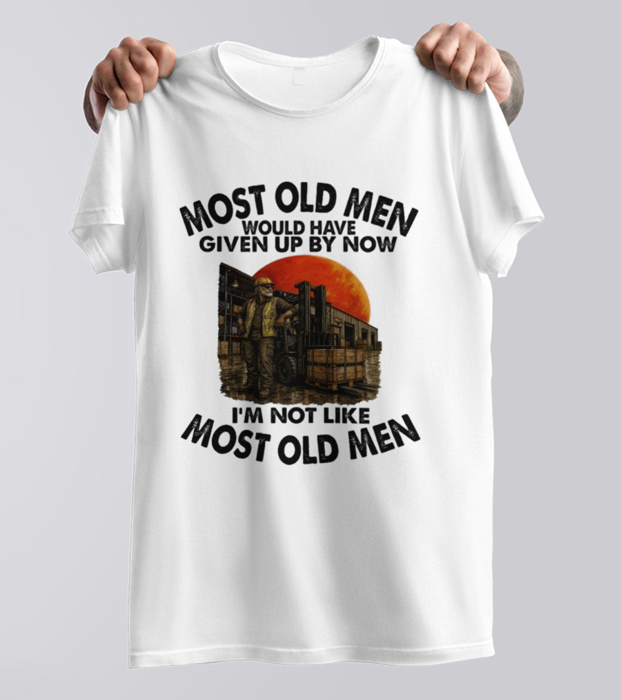 Forklift Operator I'm Not Like Most Old Men Would Have Given Up By Now T-Shirt