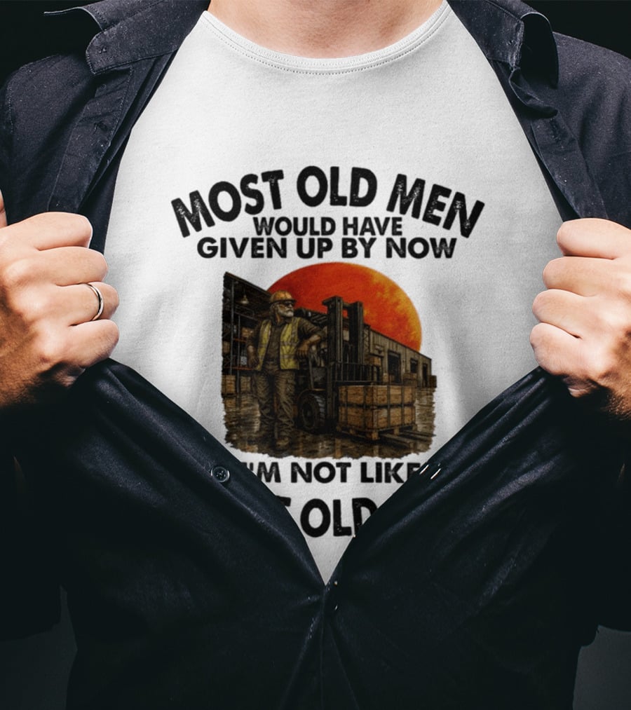 Forklift Operator I'm Not Like Most Old Men Would Have Given Up By Now T-Shirt