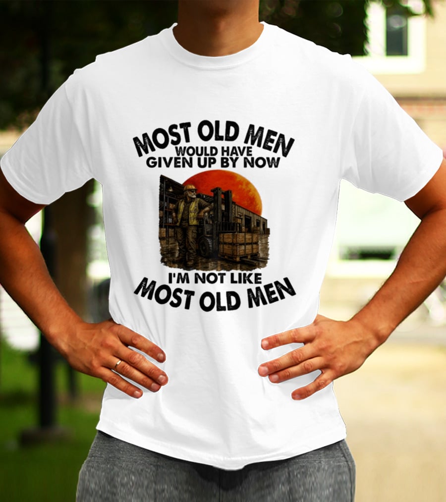 Forklift Operator I'm Not Like Most Old Men Would Have Given Up By Now T-Shirt