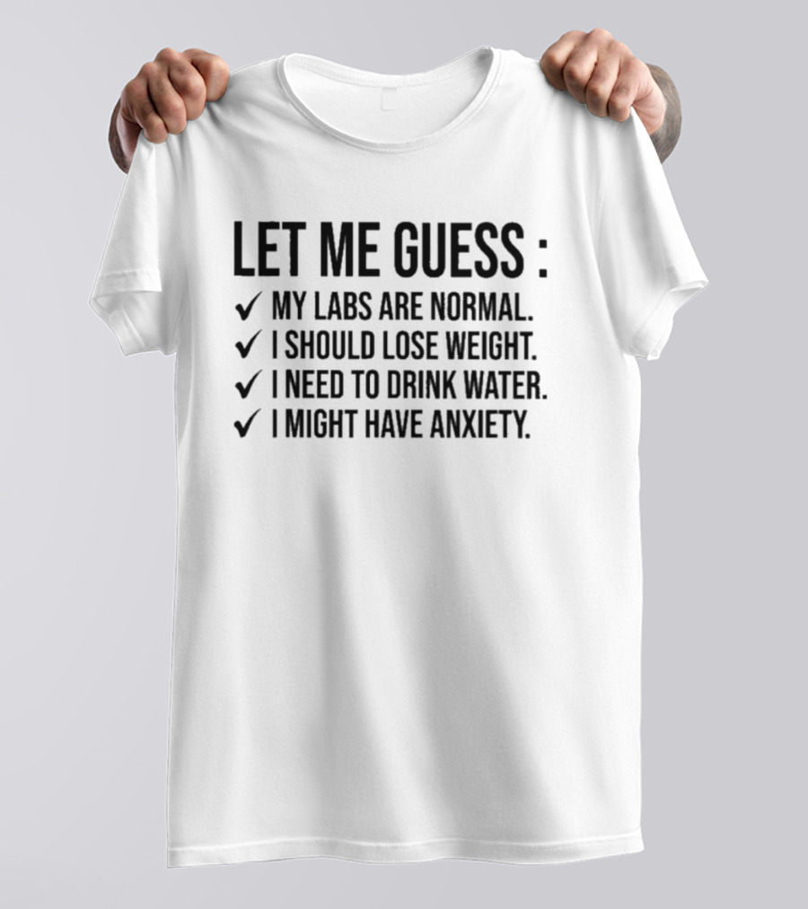 Let Me Guess My Labs Are Normal I Should Lose Weight I Need To Drink Water I Might Have Anxiety T-Shirt