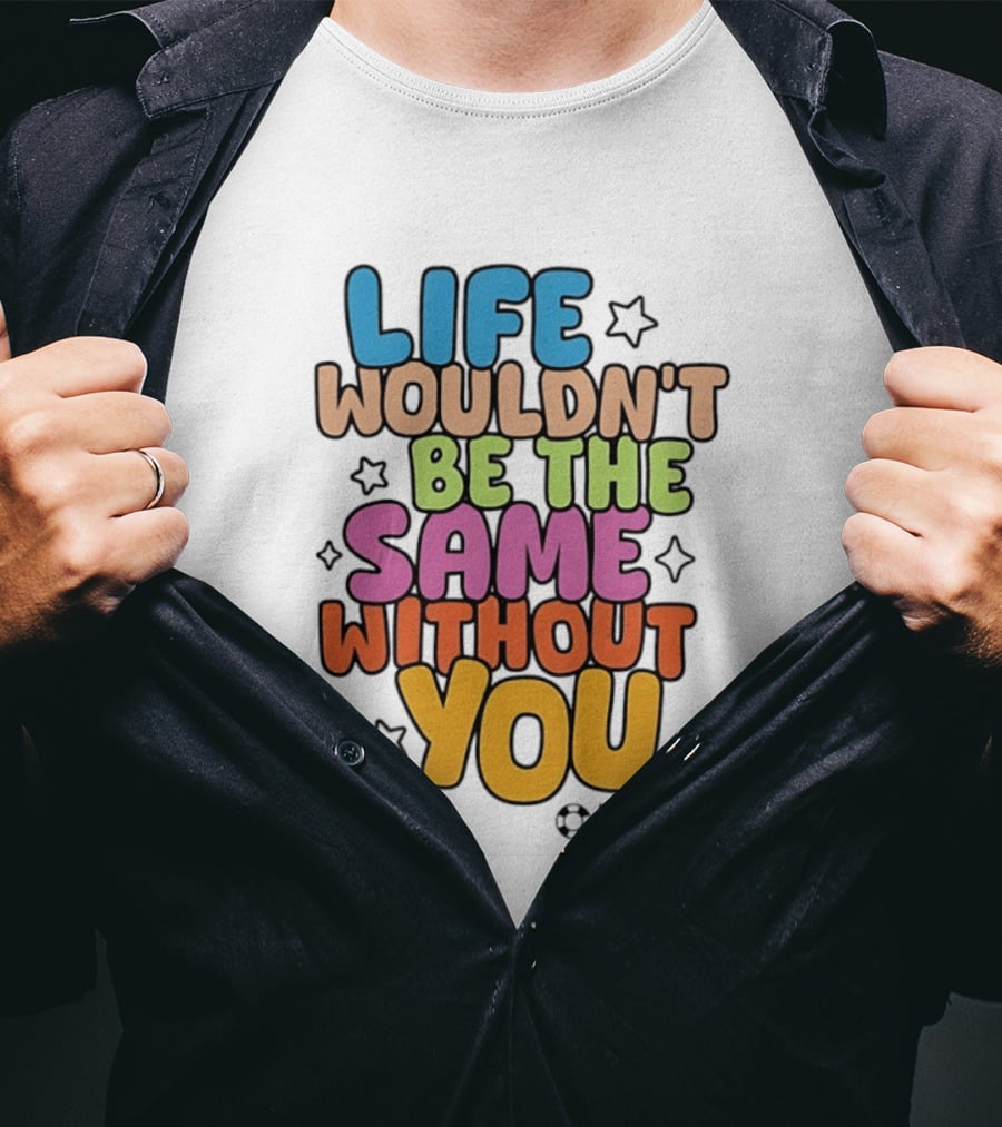Life Wouldn't Be The Same Without You T-Shirt