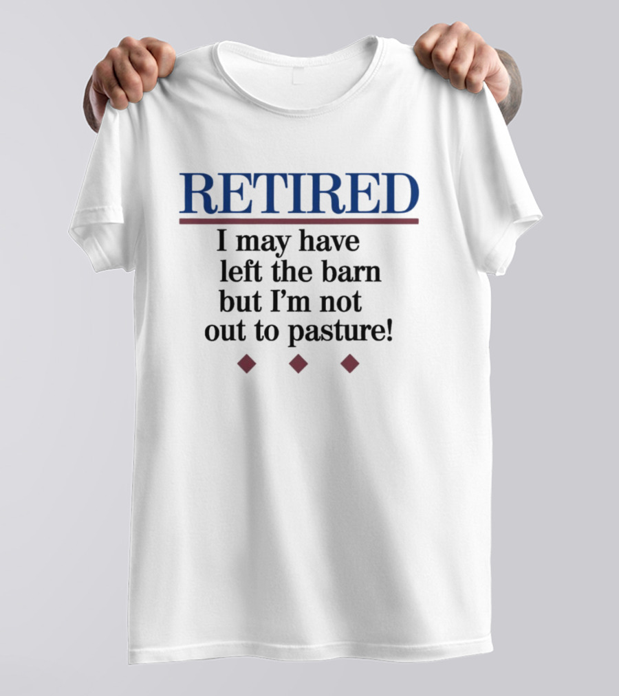 Retired I May Have Left The Barn But I'm Not Out To Pasture T-Shirt