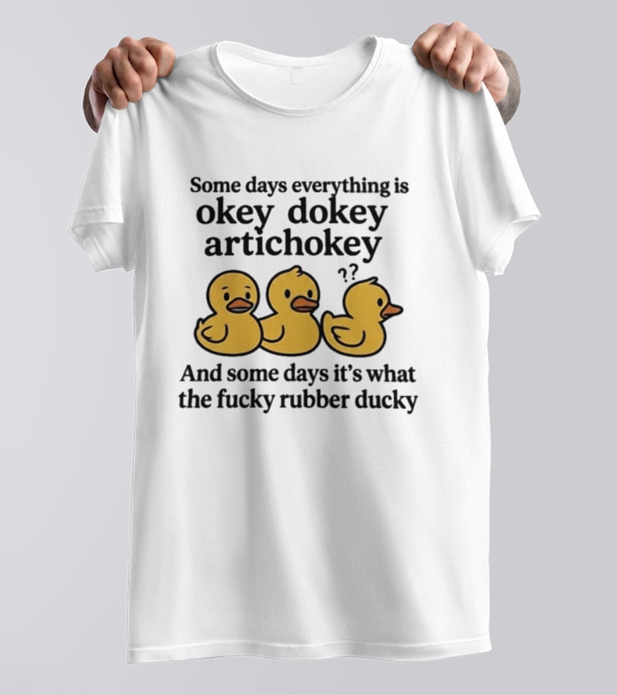 Some Days Everything Is Okey Dokey Artichokey And Some Days It's What The Fucky Rubber Ducky T-Shirt