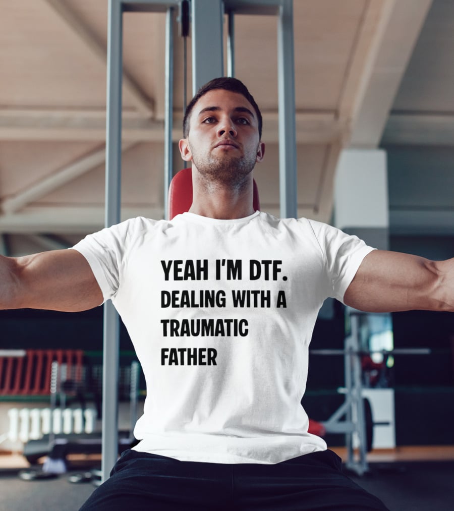 Yeah I'm DTF Dealing With A Traumatic Father T-Shirt