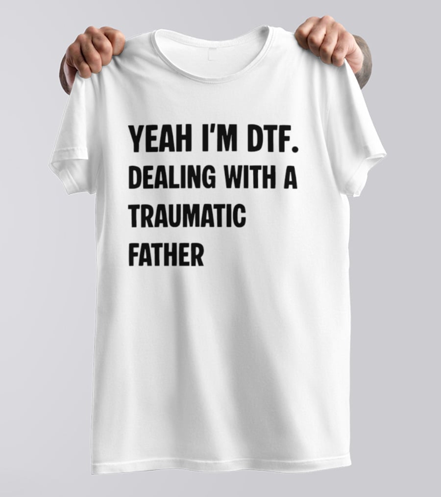 Yeah I'm DTF Dealing With A Traumatic Father T-Shirt