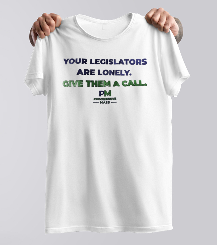 Your Legislators Are Lonely Give Them A Call Progressive Mass PM T-Shirt