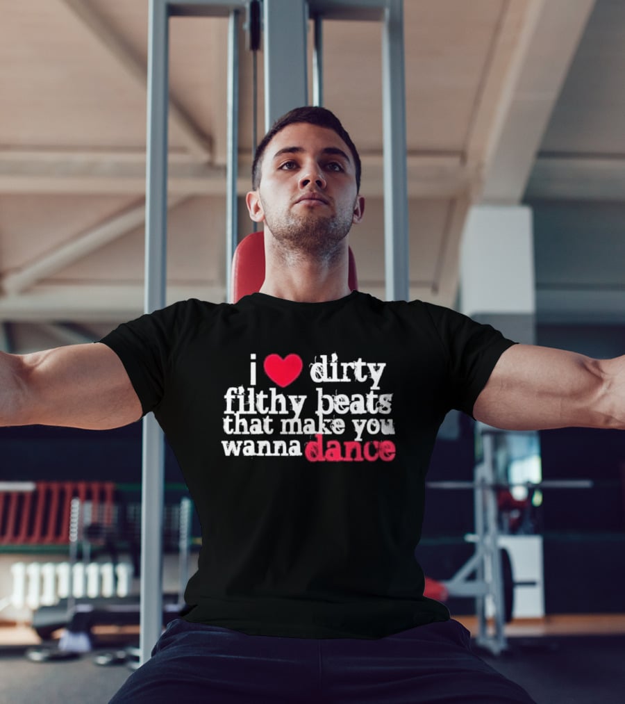 I Love Dirty Filthy Beats That Make You Wanna Dance T-Shirt