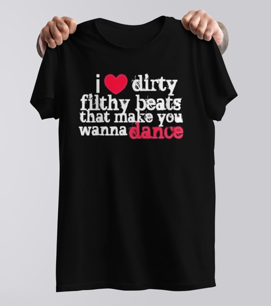 I Love Dirty Filthy Beats That Make You Wanna Dance T-Shirt