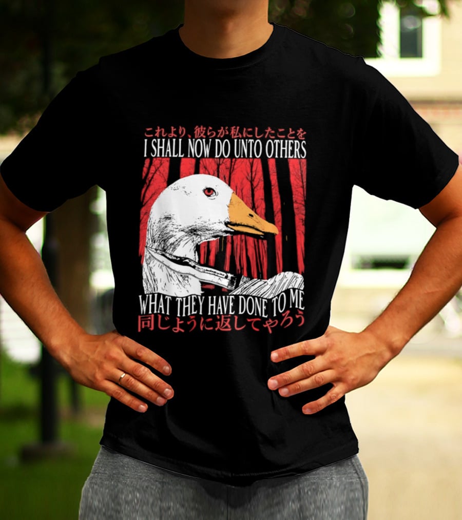 I Shall Now Do Unto Others What They Have Done To Me Goose T-Shirt