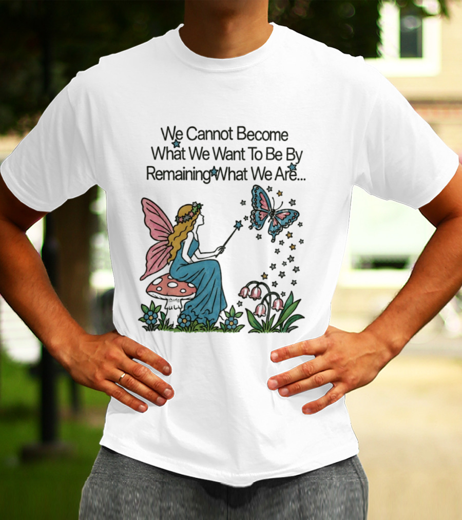 We Cannot Become What We Want To Be By Remaining What We Are Fairy Butterfly Magic T-Shirt