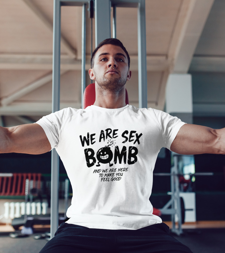 We Are Sex Bomb And We Are Here To Make You Feel Good T-Shirt
