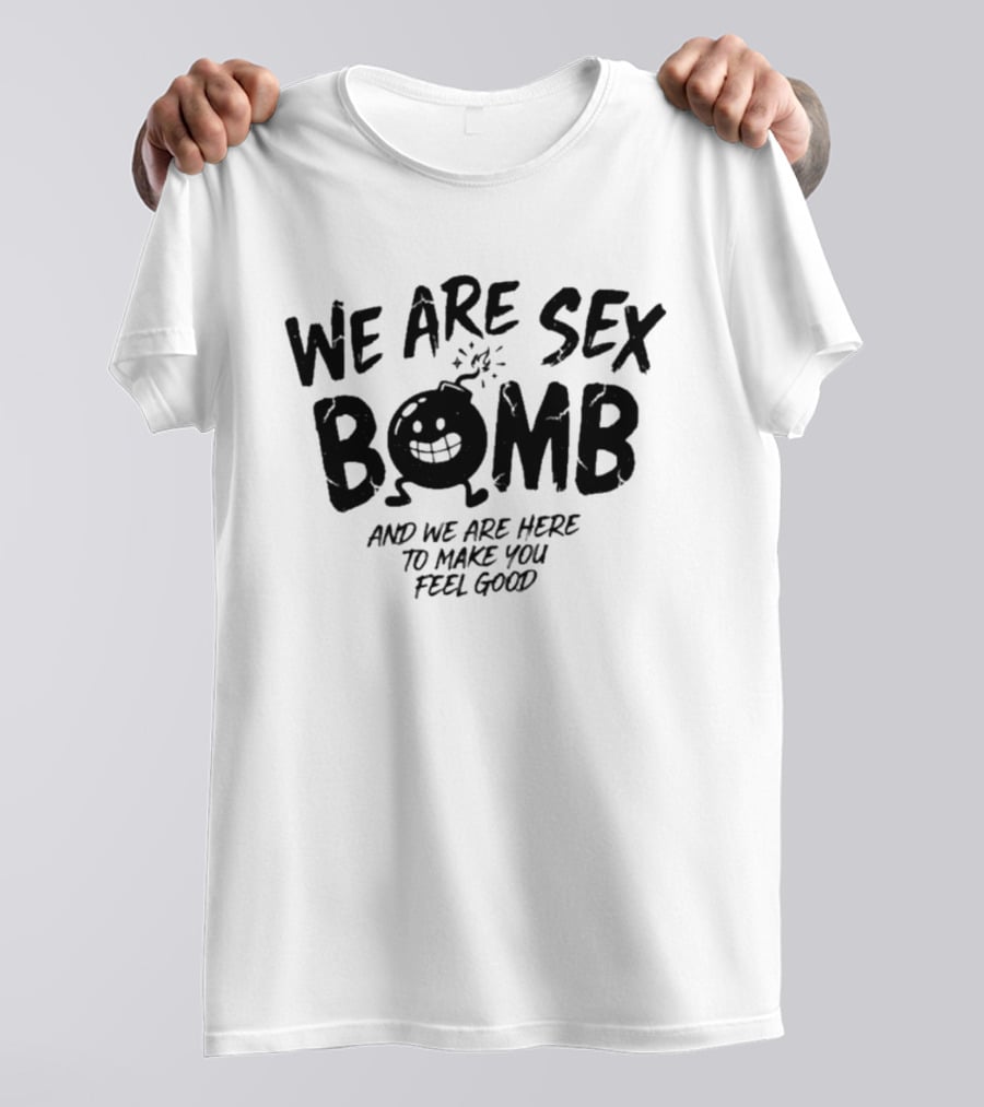 We Are Sex Bomb And We Are Here To Make You Feel Good T-Shirt