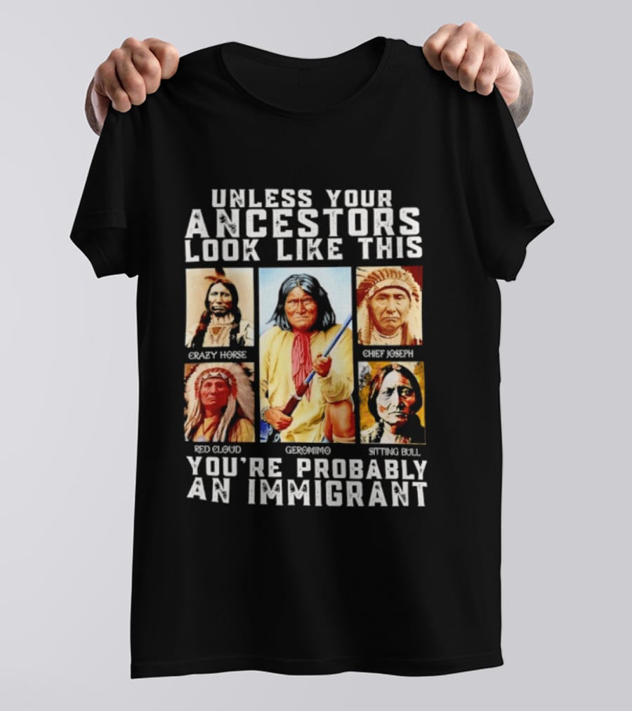 Unless Your Ancestors Look Like This Crazy Horse Chief Joseph Red Cloud Geronimo Sitting Bull You're Probably An Immigrant T-Shirt