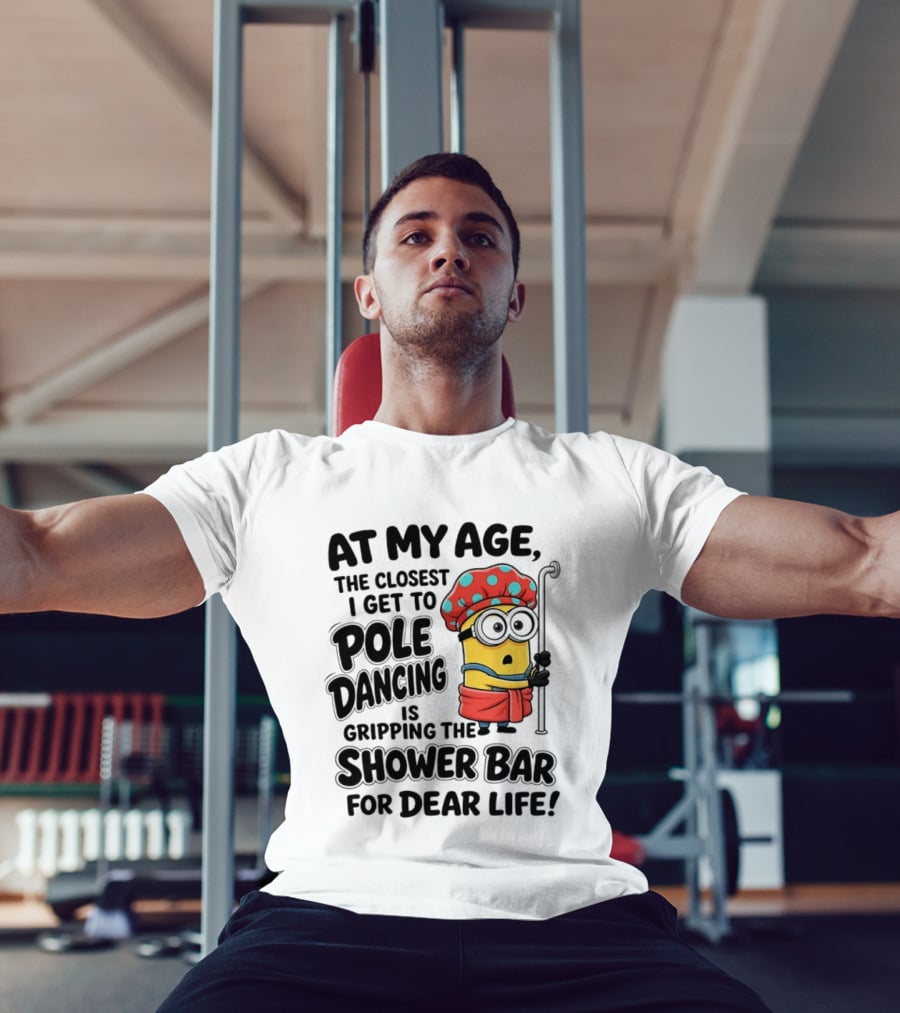 Minions At My Age The Closest I Get To Pole Dancing Is Gripping The Shower Bar For Dear Life T-Shirt