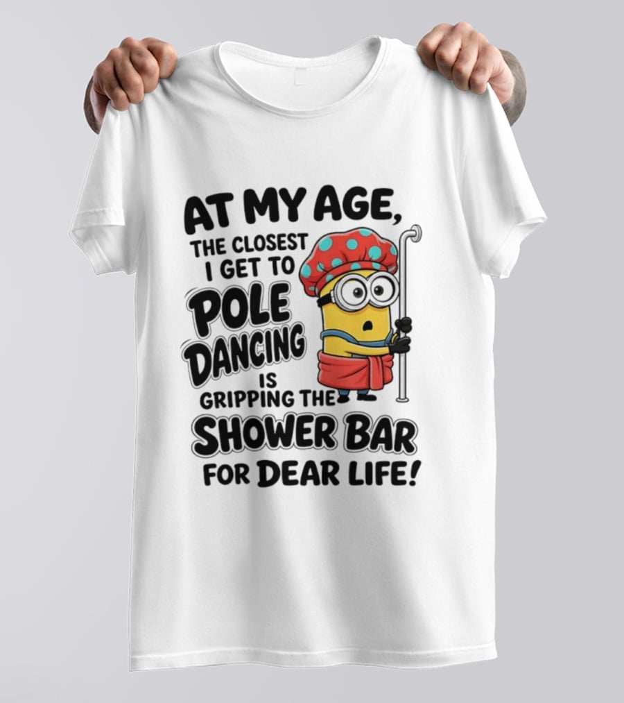 Minions At My Age The Closest I Get To Pole Dancing Is Gripping The Shower Bar For Dear Life T-Shirt