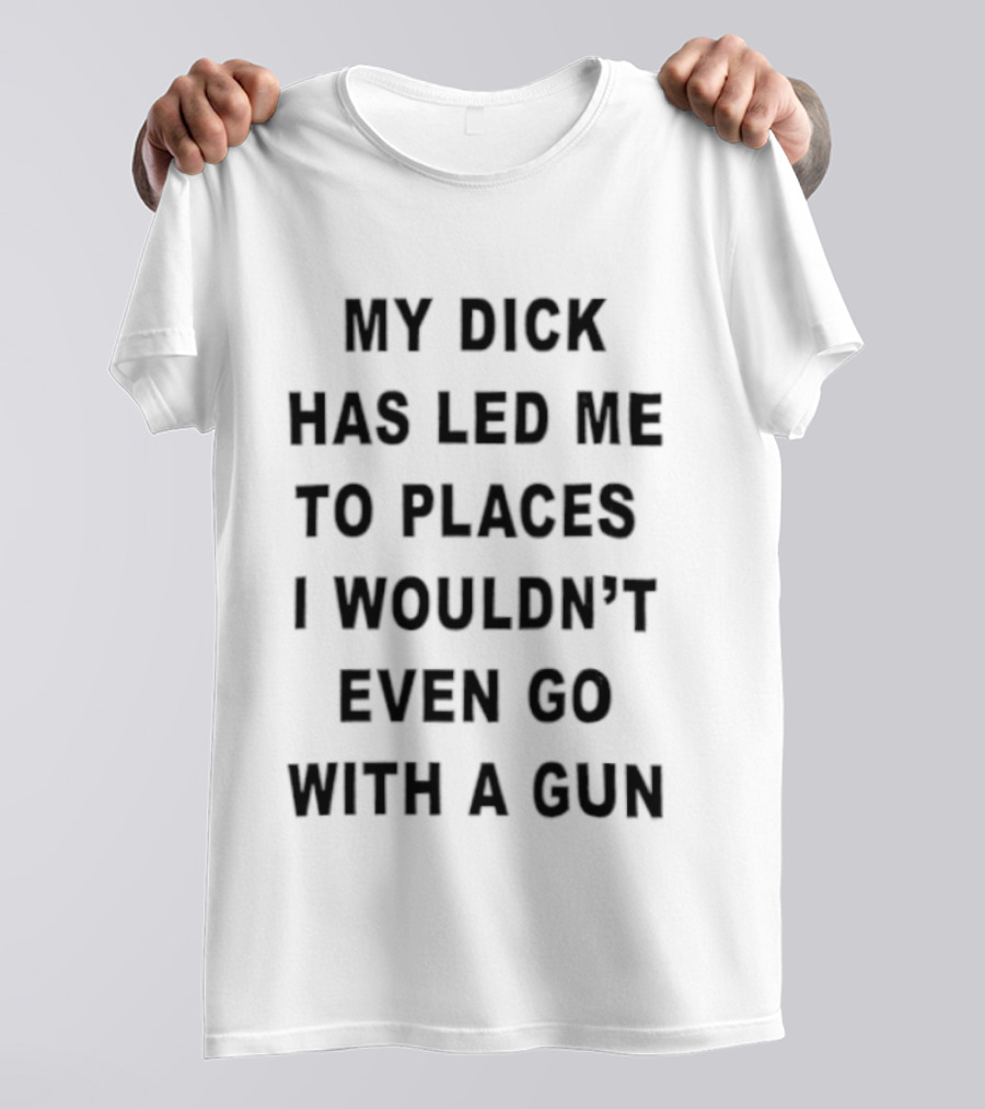 My Dick Has Led Me To Places I Wouldn't Even Go With A Gun T-Shirt