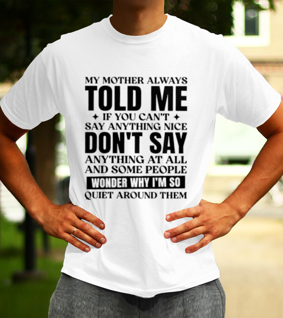 My Mother Always Told Me If You Can't Say Anything Nice Don't Say Anything At All And Some People Wonder Why I'm So Quiet Around Them T-Shirt
