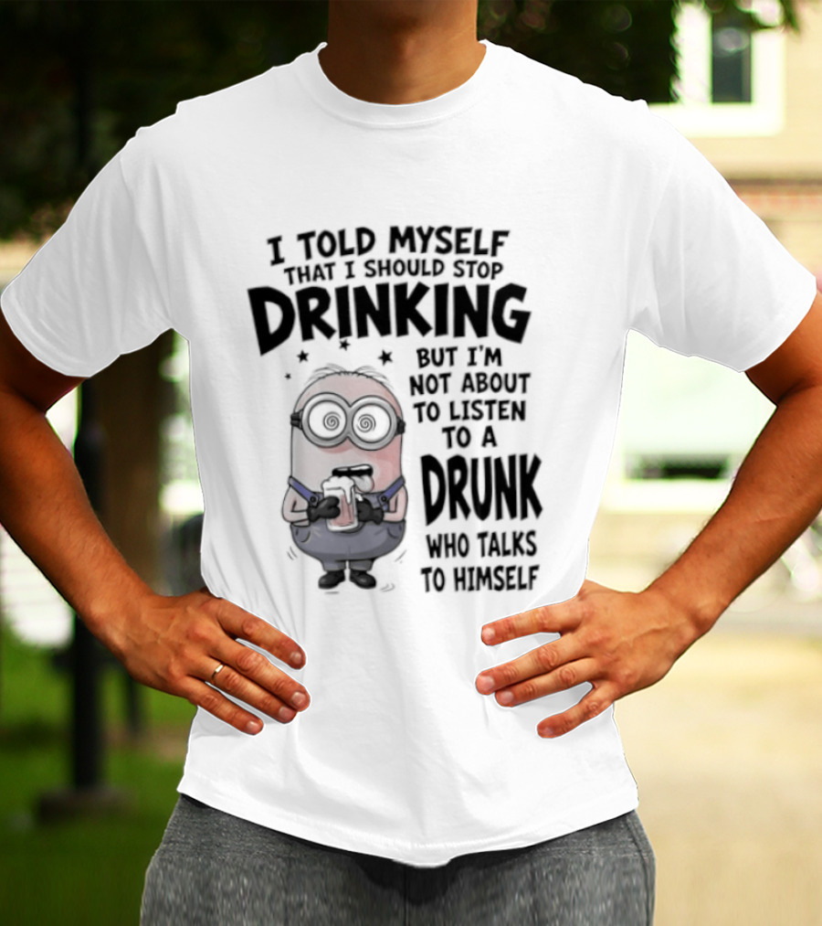 Best Minions I Told Myself That I Should Stop Drinking But I Am Not About To Listen To A Drunk Who Talks To Himself T-Shirt
