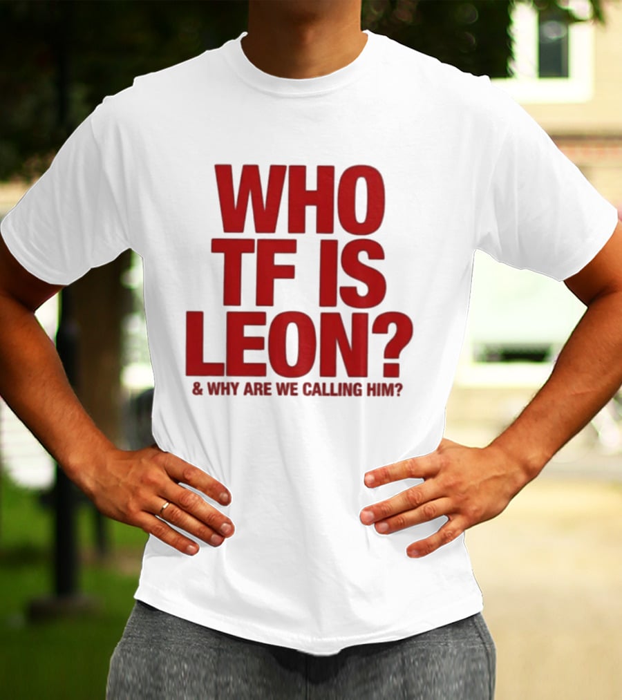 Who TF Is Leon And Why Are We Calling Him? T-Shirt