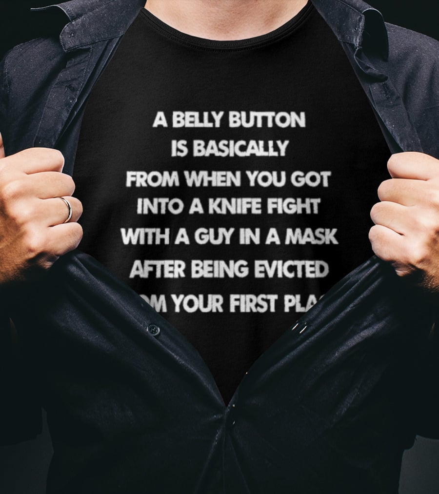 A Belly Button Is Basically From When You Got Into A Knife Fight With A Guy In A Mask After Being Evicted From Your First Place T-Shirt