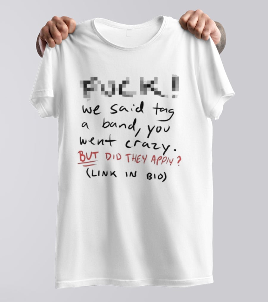 Fuck! We Said Tag A Band You Went Crazy But Did They Apply Link In Bio T-Shirt