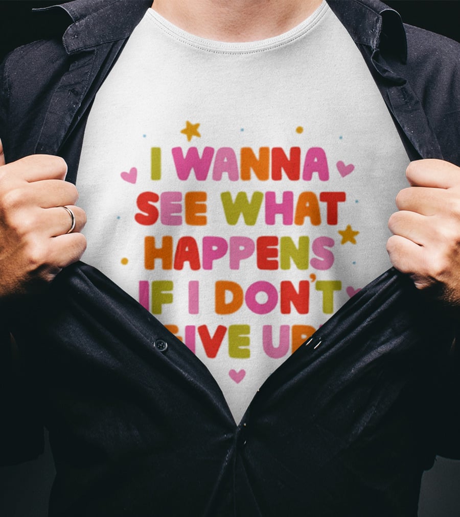 I Wanna See What Happens If I Don't Give Up Motivation Positive Message Colorful Hearts Stars T-Shirt
