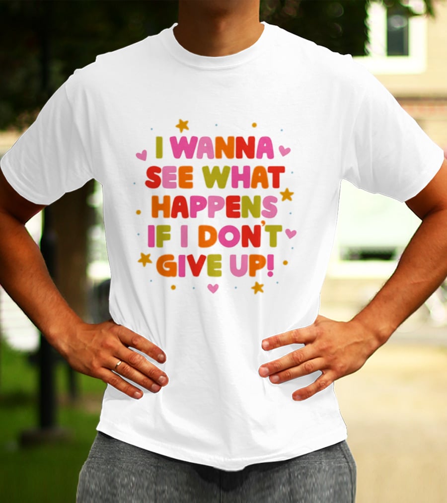 I Wanna See What Happens If I Don't Give Up Motivation Positive Message Colorful Hearts Stars T-Shirt