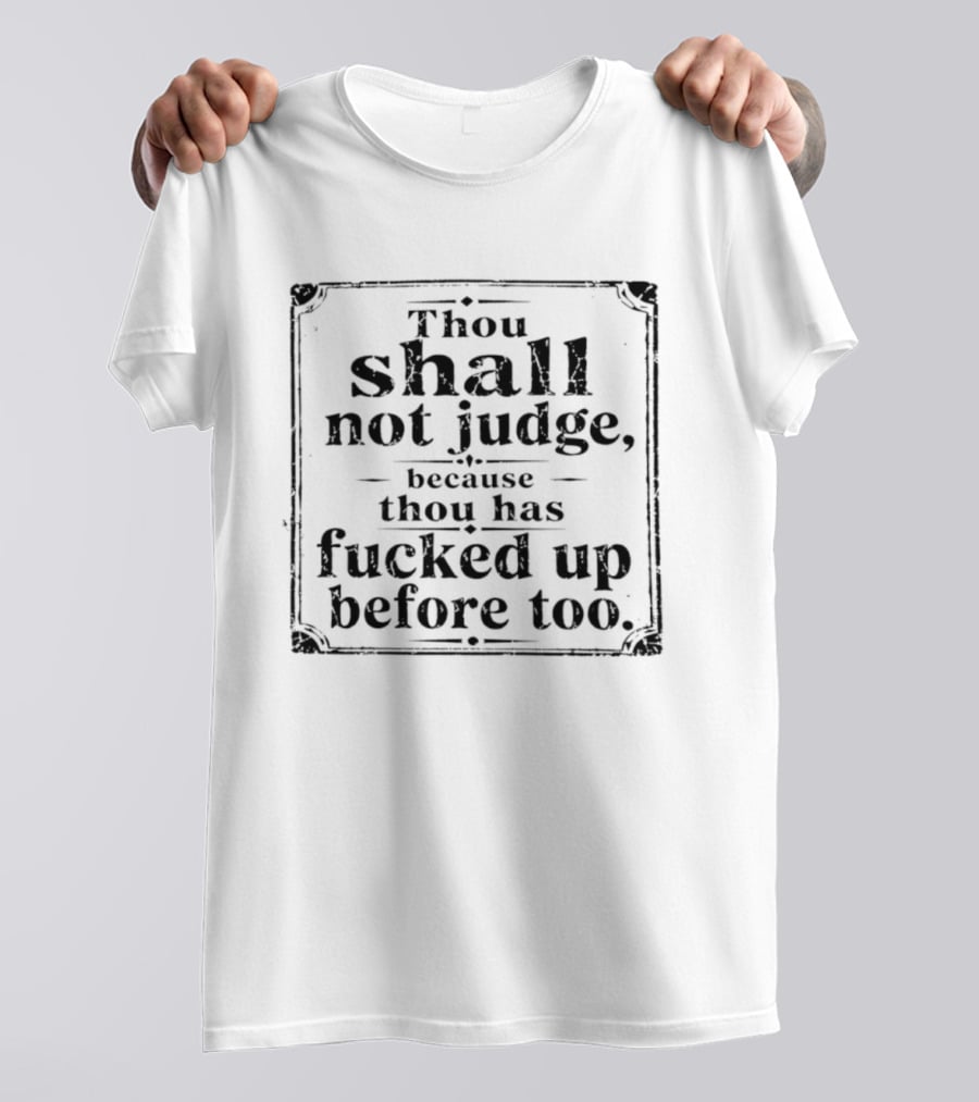Thou Shall Not Judge Because Thou Has Fucked Up Before Too T-Shirt