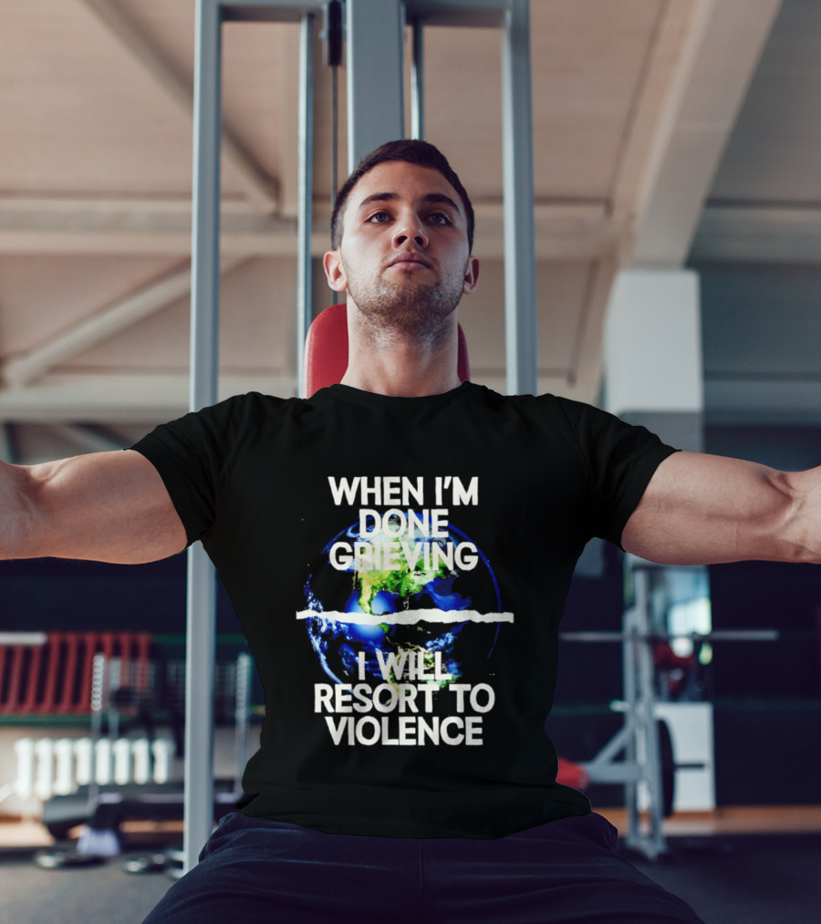 When I'm Done Grieving I Will Resort To Violence Earth T-Shirt