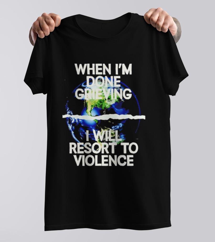 When I'm Done Grieving I Will Resort To Violence Earth T-Shirt