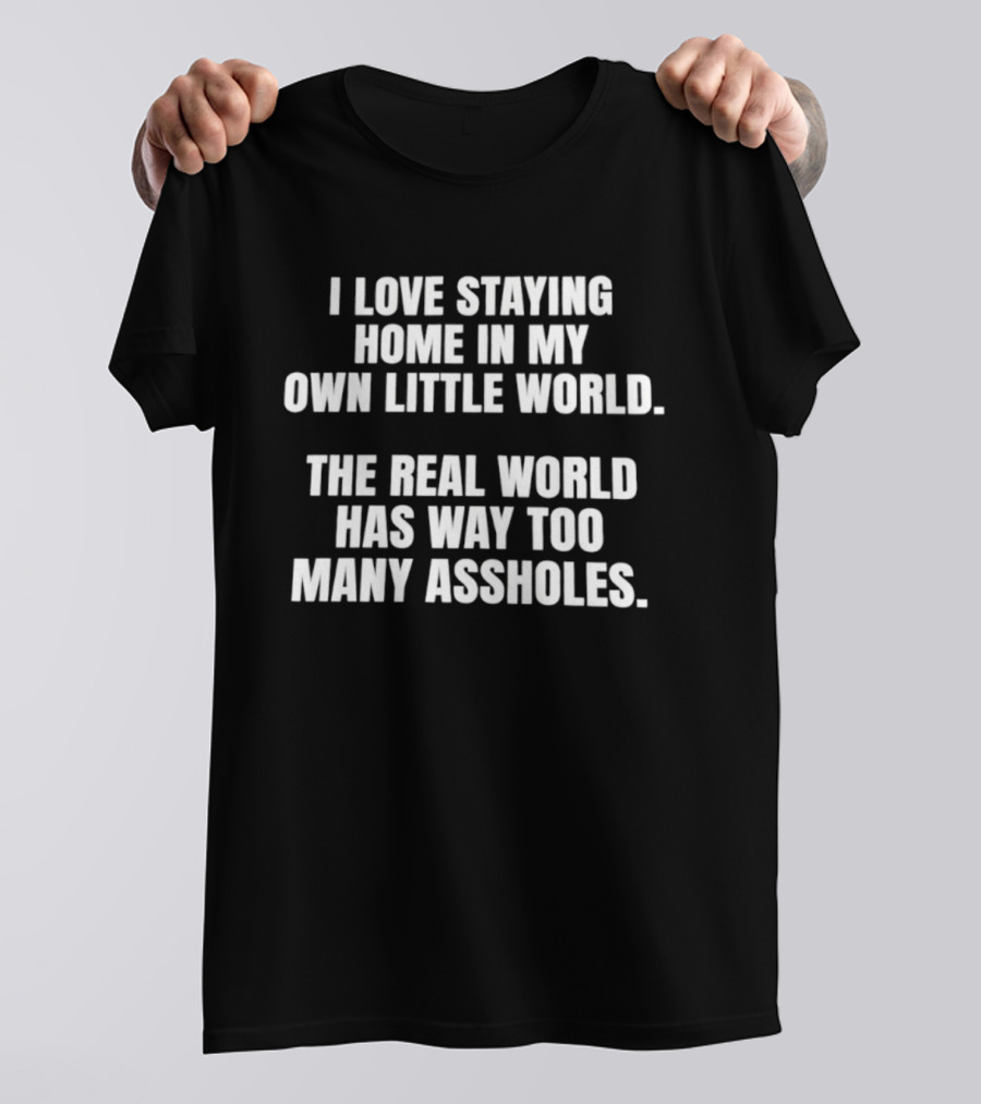 I Love Staying Home In My Own Little World The Real World Has Way Too Many Assholes T-Shirt