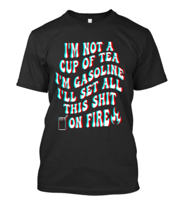 I'm Not A Cup Of Tea I'm Gasoline I'll Set All This Shit On Fire Flame T-Shirt