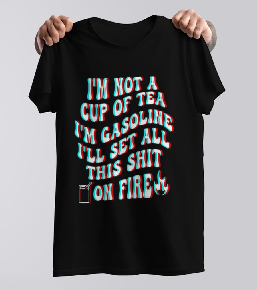 I'm Not A Cup Of Tea I'm Gasoline I'll Set All This Shit On Fire Flame T-Shirt