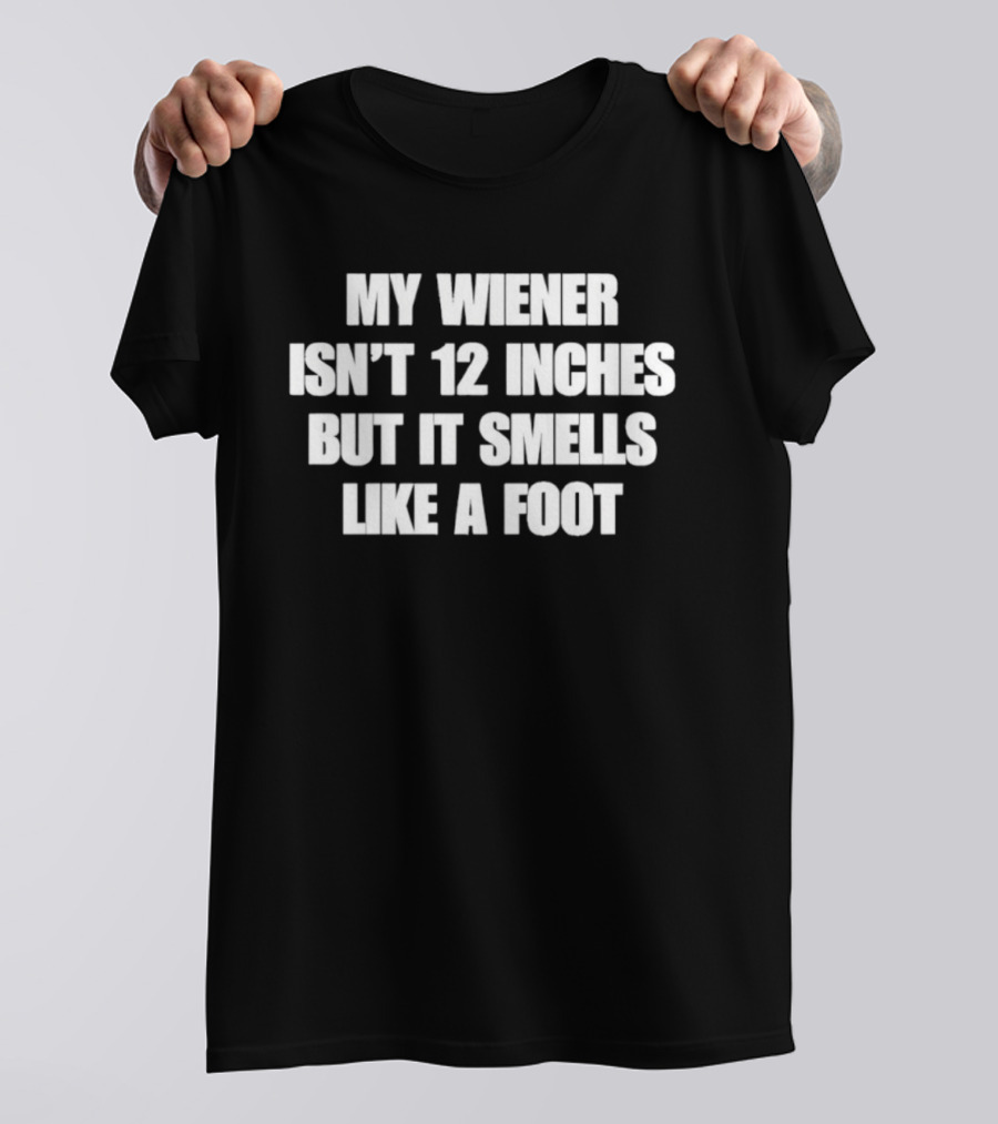 My Wiener Isn't 12 Inches But It Smells Like A Foot T-Shirt