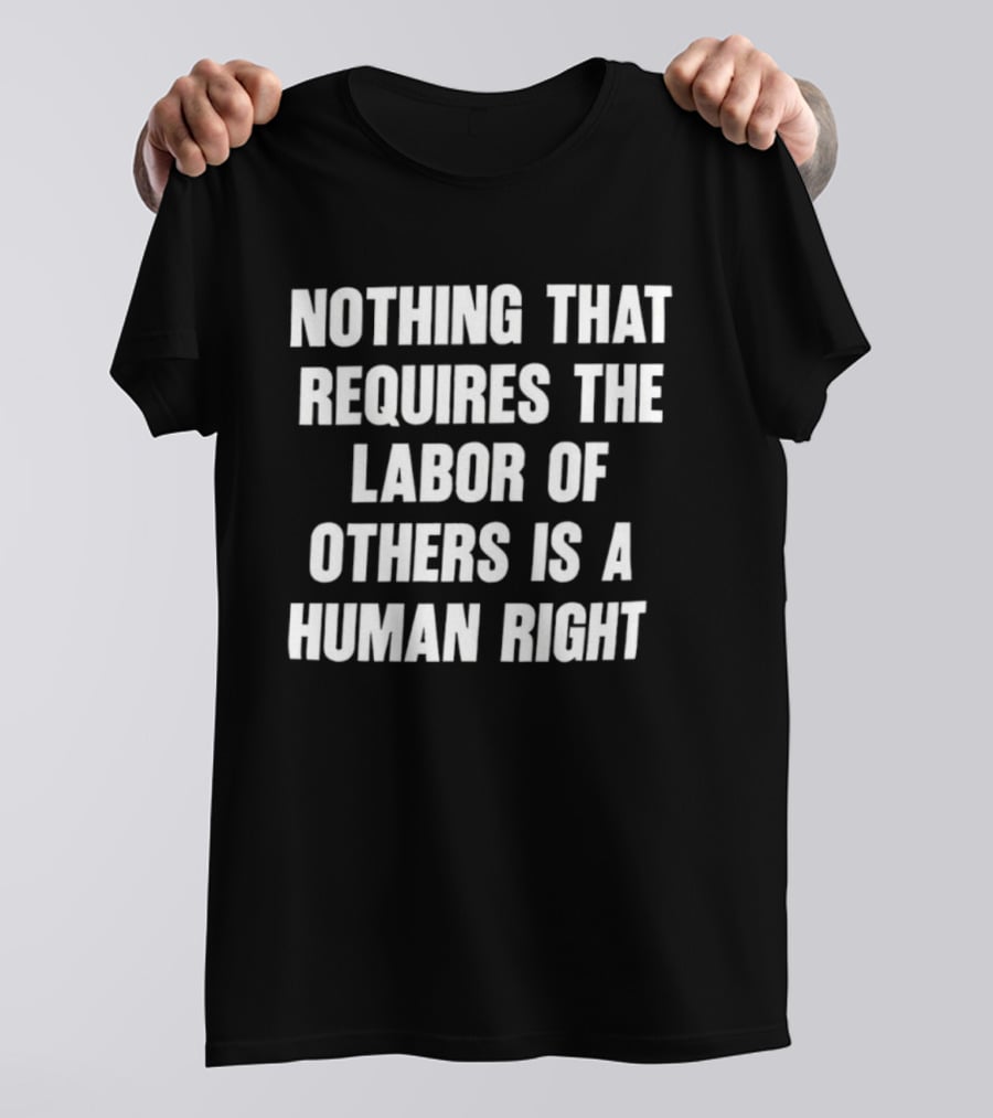 Nothing That Requires The Labor Of Others Is A Human Right T-Shirt